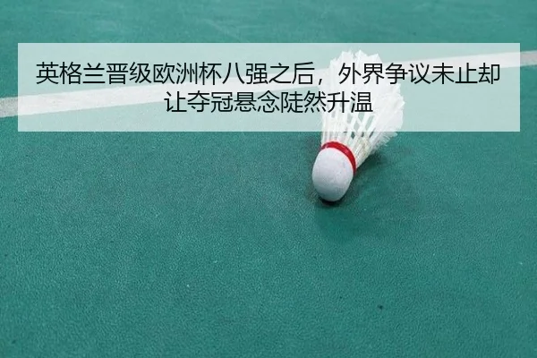 英格兰晋级欧洲杯八强之后，外界争议未止却让夺冠悬念陡然升温